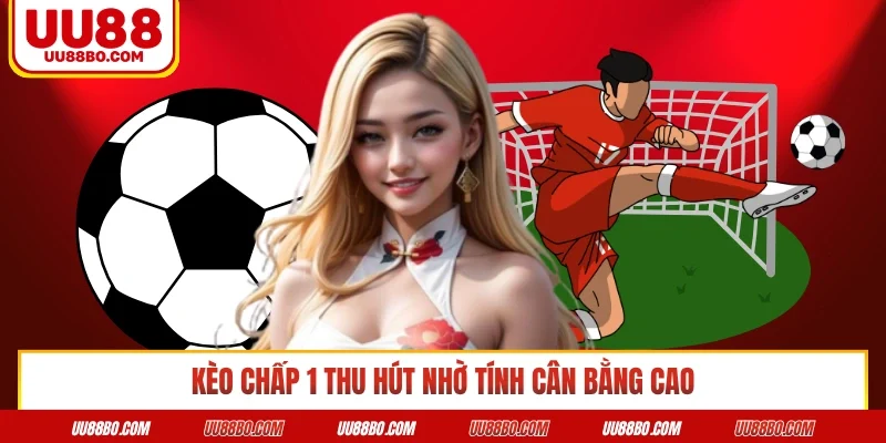 Kèo chấp 1 thu hút nhờ tính cân bằng cao